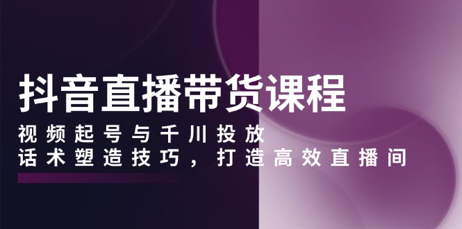 抖音直播带货课程，视频起号与千川投放，话术塑造技巧，打造高效直播间-桀创项目掘金社