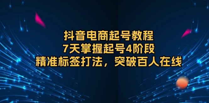 抖音电商起号教程，7天掌握起号4阶段，精准标签打法，突破百人在线-桀创项目掘金社