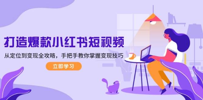 打造爆款小红书短视频，从定位到变现全攻略，手把手教你掌握变现技巧-桀创项目掘金社
