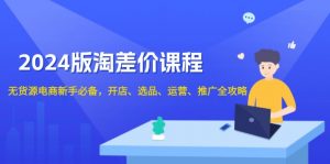 2024版淘差价课程,无货源电商新手必备,开店、选品、运营、推广全攻略-桀创项目掘金社