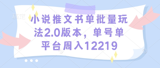小说推文书单批量玩法2.0版本，单号单平台周入12219-桀创项目掘金社