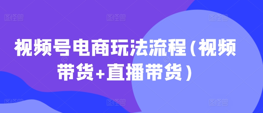 视频号电商玩法流程，视频带货+直播带货【更新2025年1月】-桀创项目掘金社