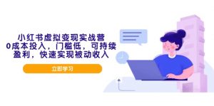 小红书虚拟变现实战营,0成本投入,门槛低,可持续盈利,快速实现被动收入-桀创项目掘金社