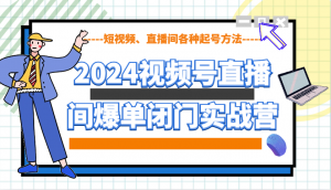 2024视频号直播间爆单闭门实战营，教你如何做视频号，短视频、直播间各种起号方法-桀创项目掘金社