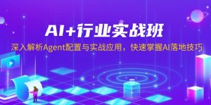 AI+行业实战班,深入解析Agent配置与实战应用,快速掌握AI落地技巧-桀创项目掘金社