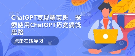 ChatGPT变现精英班，探索使用ChatGPT拓宽搞钱思路-桀创项目掘金社