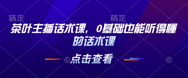 茶叶主播话术课，0基础也能听得懂的话术课-桀创项目掘金社