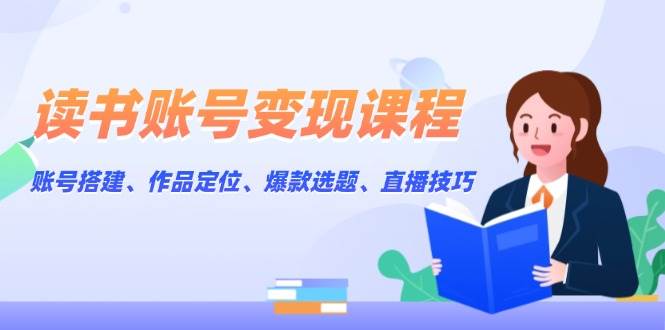 读书账号变现课程：账号搭建、作品定位、爆款选题、直播技巧-桀创项目掘金社