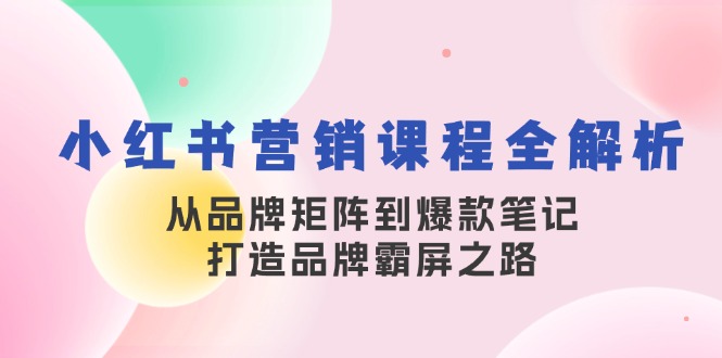 小红书营销课程全解析，从品牌矩阵到爆款笔记，打造品牌霸屏之路-桀创项目掘金社