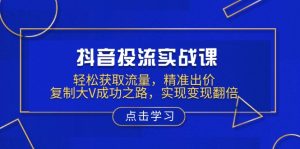 抖音投流实战课,轻松获取流量,精准出价,复制大V成功之路,实现变现翻倍-桀创项目掘金社
