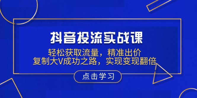 抖音投流实战课，轻松获取流量，精准出价，复制大V成功之路，实现变现翻倍-桀创项目掘金社