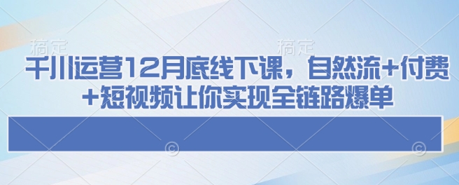 千川运营12月底线下课，自然流+付费+短视频让你实现全链路爆单-桀创项目掘金社