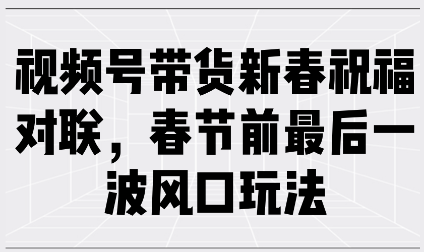 视频号带货新春祝福对联，春节前最后一波风口玩法-桀创项目掘金社
