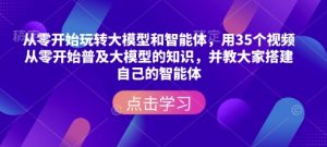 从零开始玩转大模型和智能体，​用35个视频从零开始普及大模型的知识，并教大家搭建自己的智能体-桀创项目掘金社
