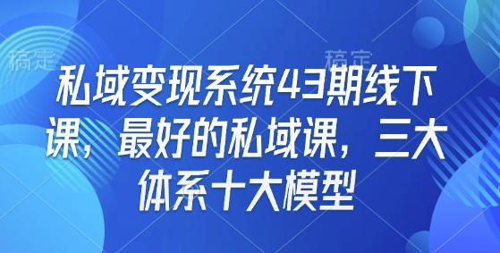 私域变现系统43期线下课，最好的私域课，三大体系十大模型-桀创项目掘金社