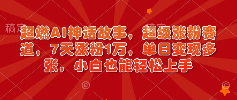 超燃AI神话故事，超级涨粉赛道，7天涨粉1万，单日变现多张，小白也能轻松上手(附详细教程)-桀创项目掘金社