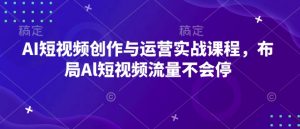 AI短视频创作与运营实战课程,布局Al短视频流量不会停-桀创项目掘金社