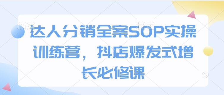 达人分销全案SOP实操训练营，抖店爆发式增长必修课-桀创项目掘金社