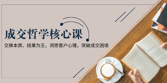 成交哲学课，交换本质、结果为王，洞悉客户心理，突破成交困境-桀创项目掘金社