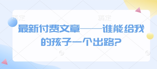 最新付费文章——谁能给我的孩子一个出路?-桀创项目掘金社
