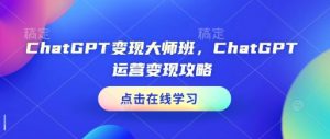 ChatGPT变现大师班，ChatGPT运营变现攻略-桀创项目掘金社