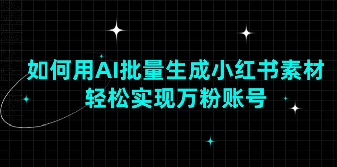 如何用AI批量生成小红书素材，轻松实现万粉账号-桀创项目掘金社