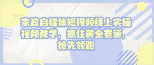 家政自媒体短视频线上实操视频教学，抓住黄金赛道，抢先领跑!-桀创项目掘金社