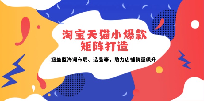 淘宝天猫小爆款矩阵打造：涵盖蓝海词布局、选品等，助力店铺销量飙升-桀创项目掘金社