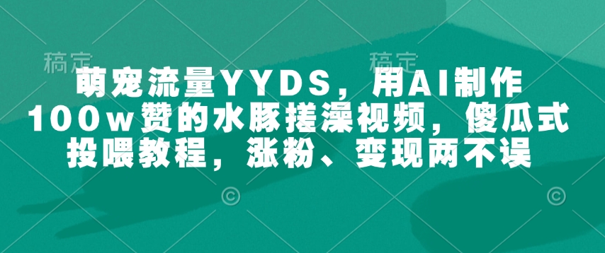 萌宠流量YYDS，用AI制作100w赞的水豚搓澡视频，傻瓜式投喂教程，涨粉、变现两不误-桀创项目掘金社