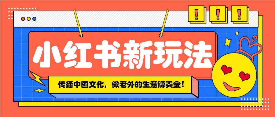 小红书流量新玩法，传播中国传统文化的同时，做老外的生意赚美金！-桀创项目掘金社