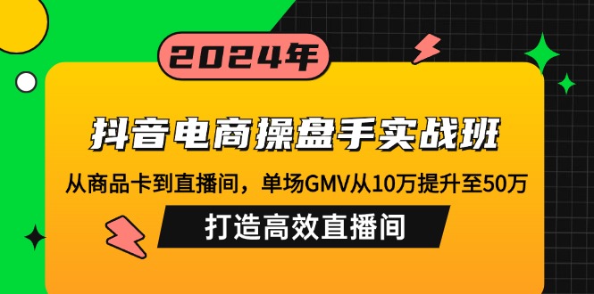 抖音电商操盘手实战班：从商品卡到直播间，单场GMV从10万提升至50万，…-桀创项目掘金社