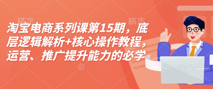 淘宝电商系列课第15期，底层逻辑解析+核心操作教程，运营、推广提升能力的必学课程+配套资料-桀创项目掘金社