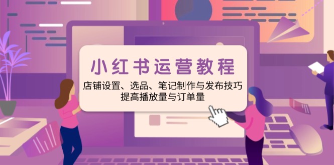 小红书运营教程：店铺设置、选品、笔记制作与发布技巧、提高播放量与订…-桀创项目掘金社