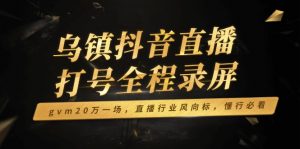 乌镇抖音直播打号全程录屏，gvm20万一场，直播行业风向标，懂行必看-桀创项目掘金社