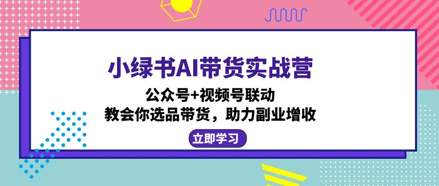 小绿书AI带货实战营：公众号+视频号联动，教会你选品带货，助力副业增收-桀创项目掘金社