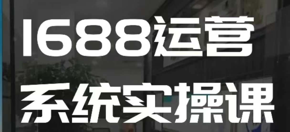 1688高阶运营系统实操课，快速掌握1688店铺运营的核心玩法-桀创项目掘金社