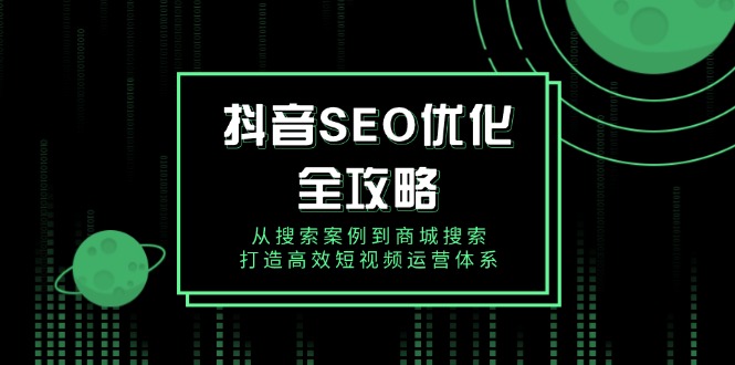 抖音 SEO优化全攻略，从搜索案例到商城搜索，打造高效短视频运营体系-桀创项目掘金社