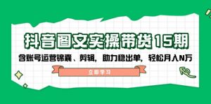 抖音 图文实操带货15期,含账号运营锦囊、剪辑,助力稳出单,轻松月入N万-桀创项目掘金社