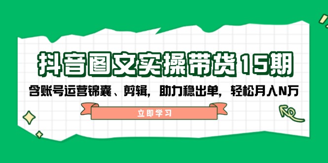 抖音 图文实操带货15期，含账号运营锦囊、剪辑，助力稳出单，轻松月入N万-桀创项目掘金社