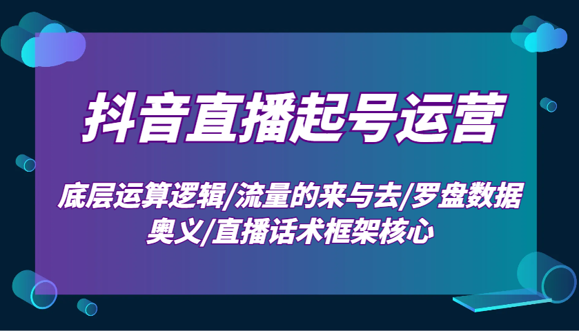 抖音直播起号运营：底层运算逻辑/流量的来与去/罗盘数据奥义/直播话术框架核心-桀创项目掘金社