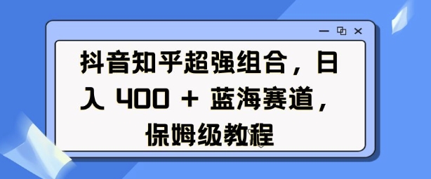 抖音知乎超强组合，日入4张， 蓝海赛道，保姆级教程-桀创项目掘金社