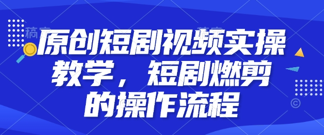 原创短剧视频实操教学，短剧燃剪的操作流程-桀创项目掘金社
