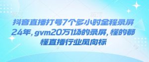 抖音直播打号7个多小时全程录屏24年,gvm20万1场的录屏,懂的都懂直播行业风向标-桀创项目掘金社
