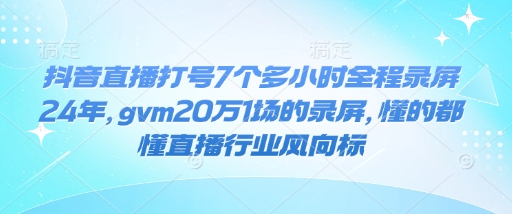 抖音直播打号7个多小时全程录屏24年，gvm20万1场的录屏，懂的都懂直播行业风向标-桀创项目掘金社