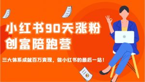小红书90天涨粉创富陪跑营,三大体系成就百万变现,做小红书的最后一站!-桀创项目掘金社