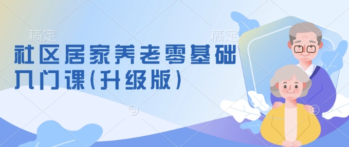 社区居家养老零基础入门课(升级版)了解新手做养老的可行模式，掌握养老项目的筹备方法-桀创项目掘金社