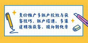 竞价推广多账户投放与获客技巧,账户搭建,多渠道精准获客,提升转化率-桀创项目掘金社