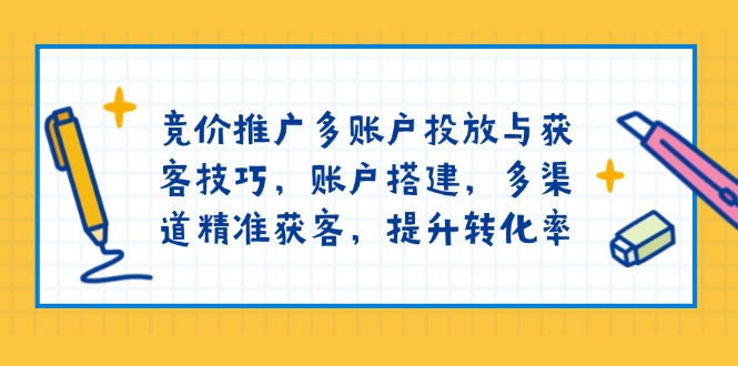 竞价推广多账户投放与获客技巧，账户搭建，多渠道精准获客，提升转化率-桀创项目掘金社