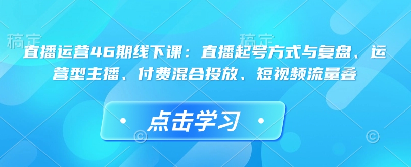 直播运营46期线下课：直播起号方式与复盘、运营型主播、付费混合投放、短视频流量叠-桀创项目掘金社