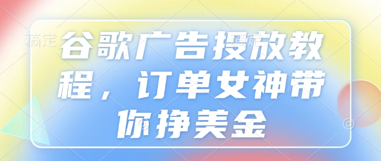 谷歌广告投放教程，订单女神带你挣美金-桀创项目掘金社